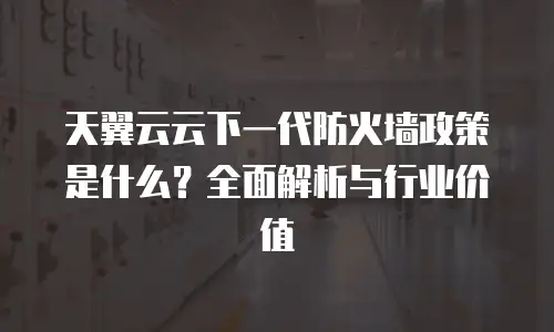 天翼云云下一代防火墙政策是什么？全面解析与行业价值