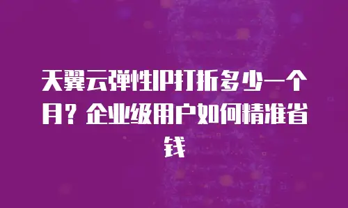 天翼云弹性IP打折多少一个月？企业级用户如何精准省钱