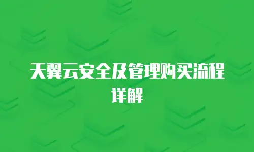 天翼云安全及管理购买流程详解