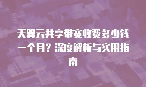 天翼云共享带宽收费多少钱一个月？深度解析与实用指南