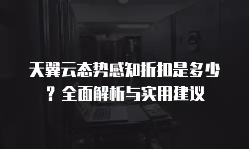 天翼云态势感知折扣是多少？全面解析与实用建议