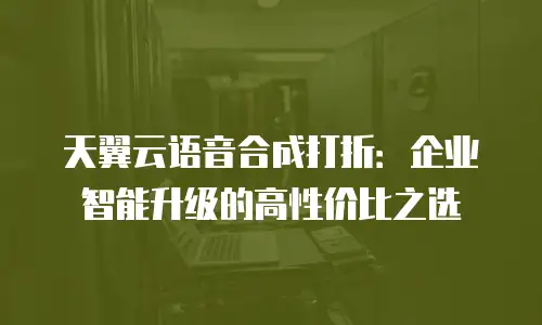 天翼云语音合成打折：企业智能升级的高性价比之选
