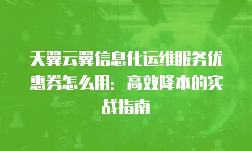 天翼云翼信息化运维服务优惠券怎么用：高效降本的实战指南