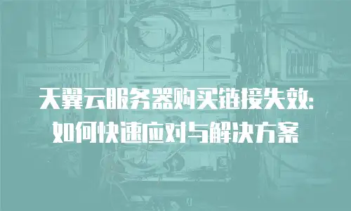 天翼云服务器购买链接失效：如何快速应对与解决方案