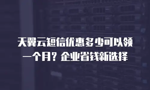 天翼云短信优惠多少可以领一个月？企业省钱新选择