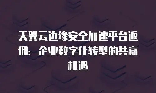 天翼云边缘安全加速平台返佣：企业数字化转型的共赢机遇