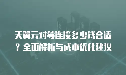 天翼云对等连接多少钱合适？全面解析与成本优化建议