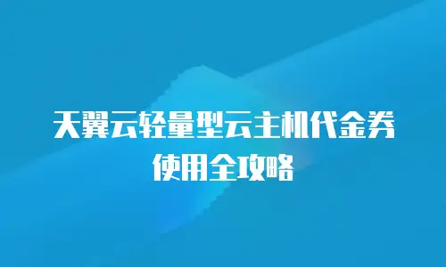 天翼云轻量型云主机代金券使用全攻略