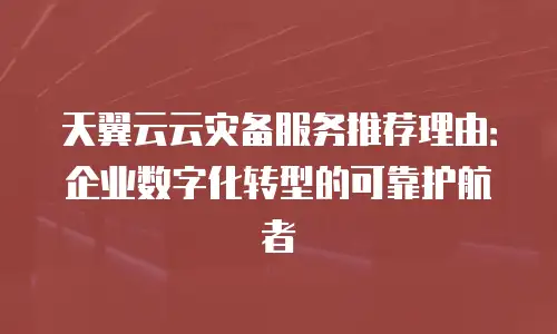 天翼云云灾备服务推荐理由：企业数字化转型的可靠护航者