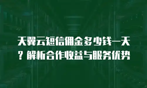 天翼云短信佣金多少钱一天？解析合作收益与服务优势