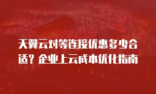 天翼云对等连接优惠多少合适？企业上云成本优化指南