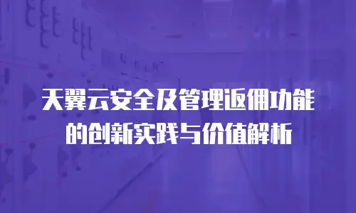 天翼云安全及管理返佣功能的创新实践与价值解析