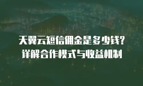 天翼云短信佣金是多少钱？详解合作模式与收益机制