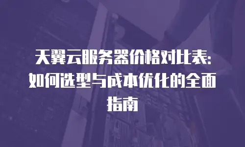 天翼云服务器价格对比表：如何选型与成本优化的全面指南
