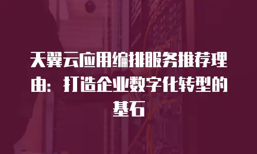 天翼云应用编排服务推荐理由：打造企业数字化转型的基石