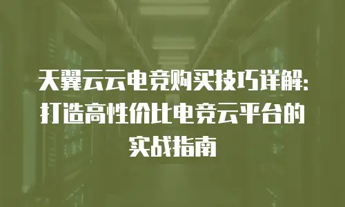 天翼云云电竞购买技巧详解：打造高性价比电竞云平台的实战指南