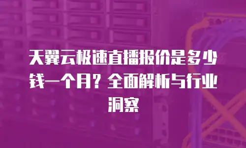 天翼云极速直播报价是多少钱一个月？全面解析与行业洞察