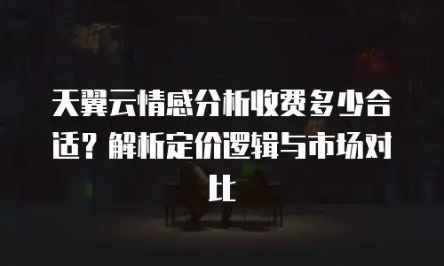 天翼云情感分析收费多少合适？解析定价逻辑与市场对比