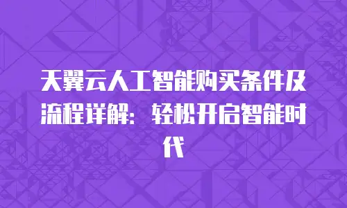 天翼云人工智能购买条件及流程详解：轻松开启智能时代