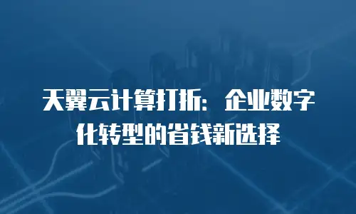 天翼云计算打折：企业数字化转型的省钱新选择