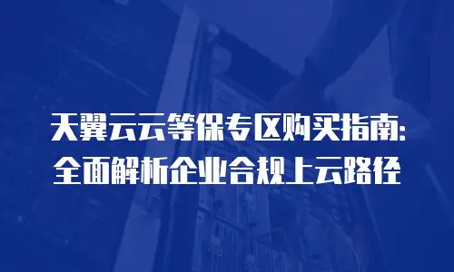 天翼云云等保专区购买指南：全面解析企业合规上云路径