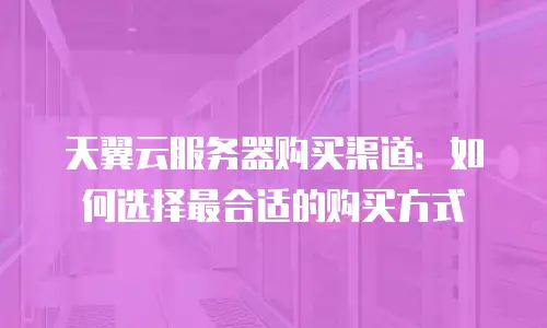 天翼云服务器购买渠道：如何选择最合适的购买方式