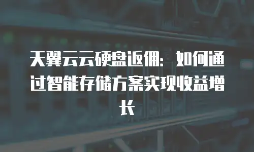 天翼云云硬盘返佣：如何通过智能存储方案实现收益增长