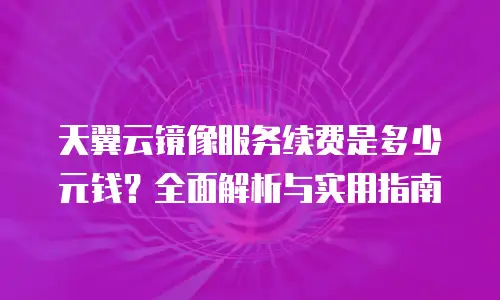 天翼云镜像服务续费是多少元钱？全面解析与实用指南