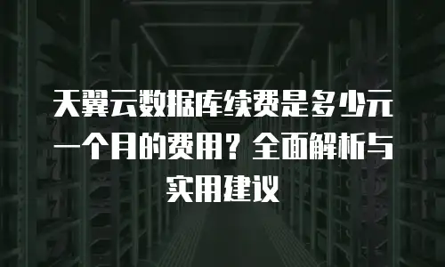 天翼云数据库续费是多少元一个月的费用？全面解析与实用建议