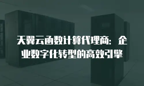 天翼云函数计算代理商：企业数字化转型的高效引擎