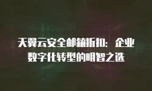 天翼云安全邮箱折扣：企业数字化转型的明智之选