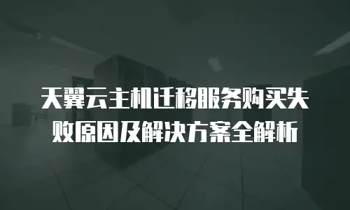 天翼云主机迁移服务购买失败原因及解决方案全解析