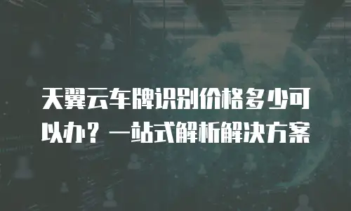 天翼云车牌识别价格多少可以办？一站式解析解决方案