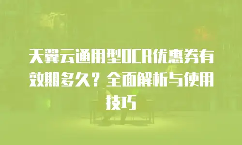天翼云通用型OCR优惠券有效期多久？全面解析与使用技巧
