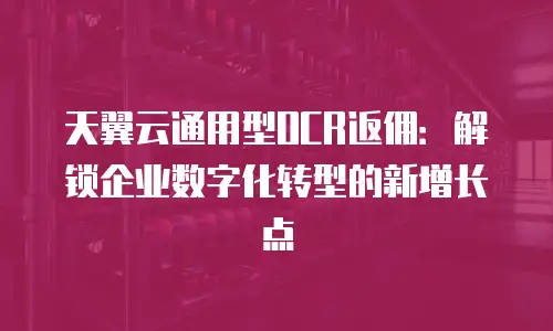 天翼云通用型OCR返佣：解锁企业数字化转型的新增长点