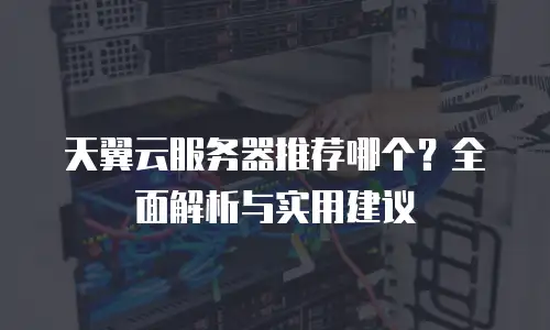 天翼云服务器推荐哪个？全面解析与实用建议