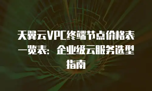 天翼云VPC终端节点价格表一览表：企业级云服务选型指南