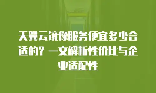 天翼云镜像服务便宜多少合适的？一文解析性价比与企业适配性