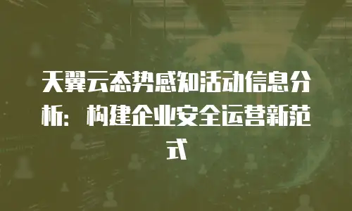 天翼云态势感知活动信息分析：构建企业安全运营新范式