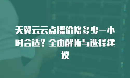 天翼云云点播价格多少一小时合适？全面解析与选择建议
