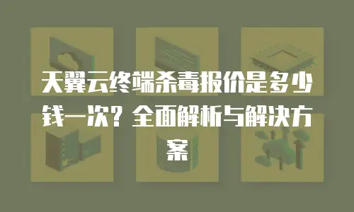 天翼云终端杀毒报价是多少钱一次？全面解析与解决方案