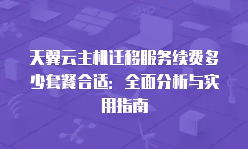 天翼云主机迁移服务续费多少套餐合适：全面分析与实用指南