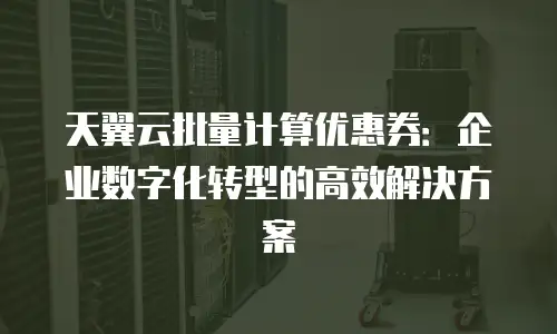 天翼云批量计算优惠券：企业数字化转型的高效解决方案