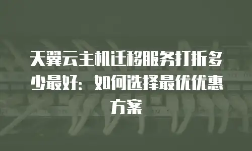 天翼云主机迁移服务打折多少最好：如何选择最优优惠方案