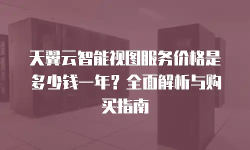 天翼云智能视图服务价格是多少钱一年？全面解析与购买指南