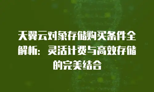 天翼云对象存储购买条件全解析：灵活计费与高效存储的完美结合