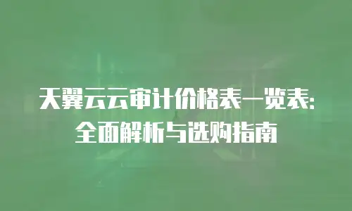 天翼云云审计价格表一览表：全面解析与选购指南