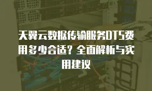 天翼云数据传输服务DTS费用多少合适？全面解析与实用建议