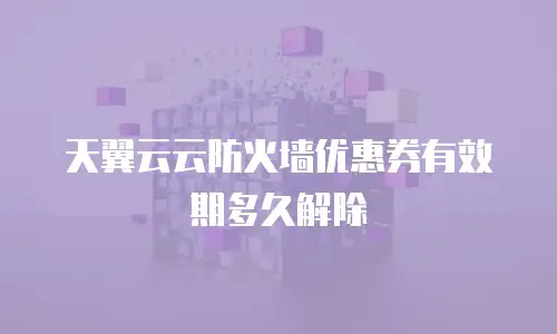 天翼云云防火墙优惠券有效期多久解除