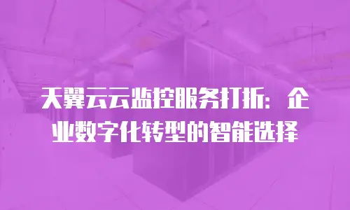 天翼云云监控服务打折：企业数字化转型的智能选择